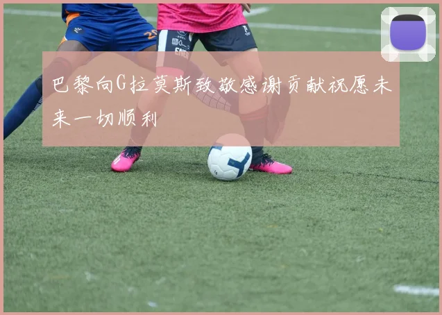 巴黎向G拉莫斯致敬感谢贡献祝愿未来一切顺利