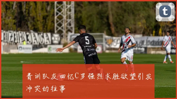 青训队友回忆C罗强烈求胜欲望引发冲突的往事
