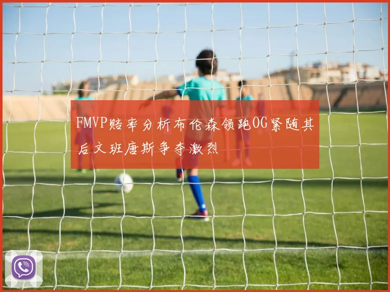 FMVP赔率分析布伦森领跑OG紧随其后文班唐斯争夺激烈