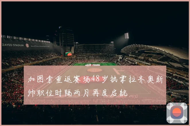 加图索重返赛场48岁执掌拉齐奥新帅职位时隔两月再度启航