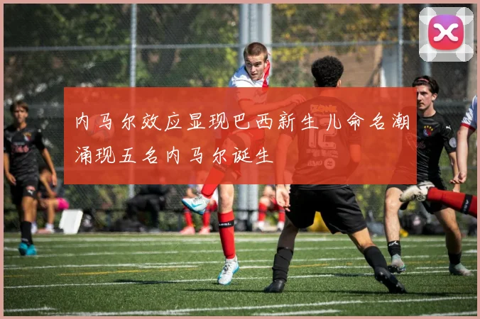 内马尔效应显现巴西新生儿命名潮涌现五名内马尔诞生