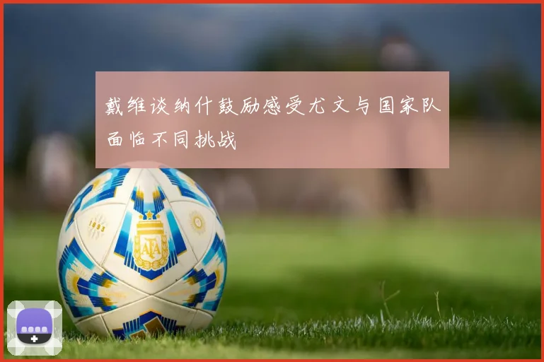 戴维谈纳什鼓励感受尤文与国家队面临不同挑战