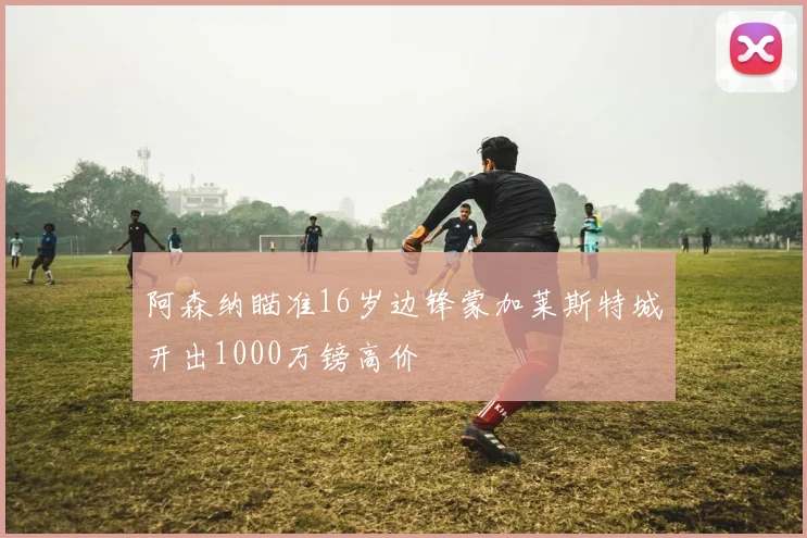 阿森纳瞄准16岁边锋蒙加莱斯特城开出1000万镑高价