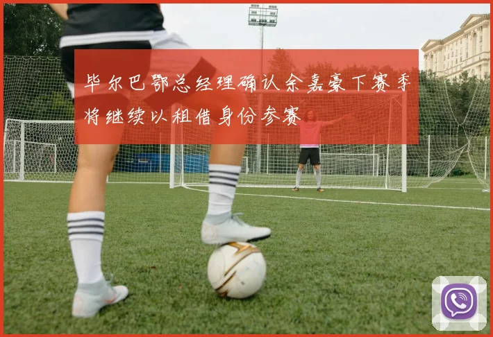 毕尔巴鄂总经理确认余嘉豪下赛季将继续以租借身份参赛