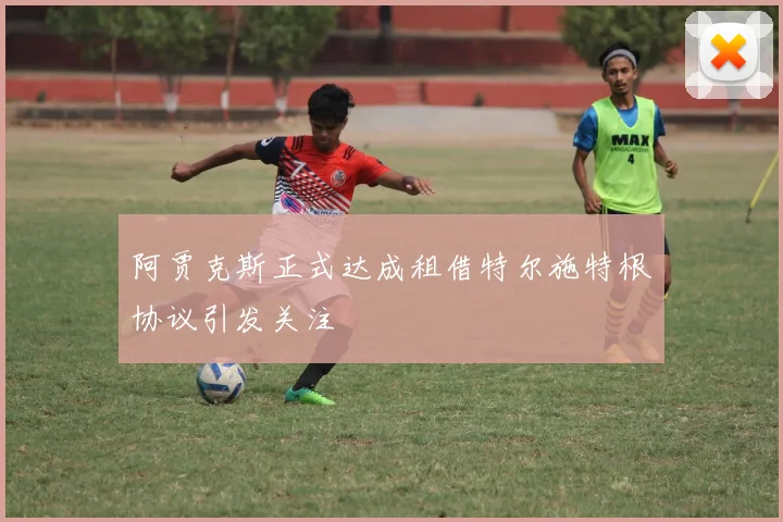 阿贾克斯正式达成租借特尔施特根协议引发关注