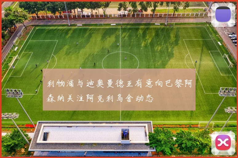 利物浦与迪奥曼德互有意向巴黎阿森纳关注阿克利乌舍动态