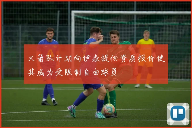 火箭队计划向伊森提供资质报价使其成为受限制自由球员