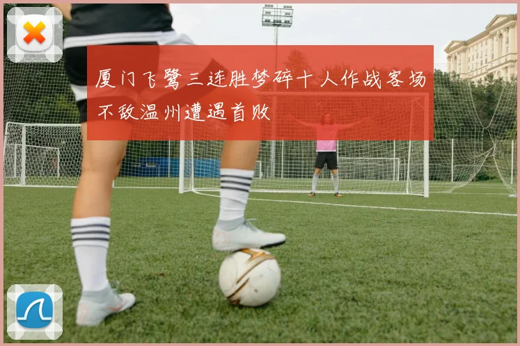 厦门飞鹭三连胜梦碎十人作战客场不敌温州遭遇首败
