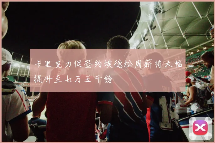 卡里克力促签约埃德松周薪将大幅提升至七万五千镑