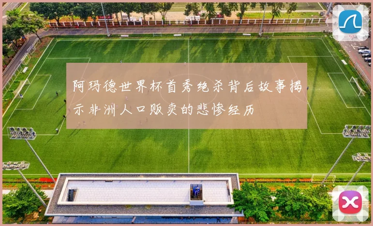 阿玛德世界杯首秀绝杀背后故事揭示非洲人口贩卖的悲惨经历