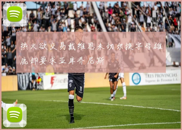 热火欲交易戴维恩米切尔换字母雄鹿却要求亚库乔尼斯