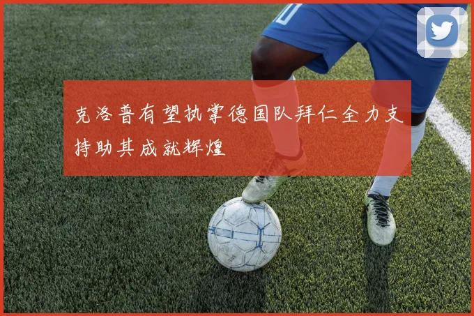 克洛普有望执掌德国队拜仁全力支持助其成就辉煌