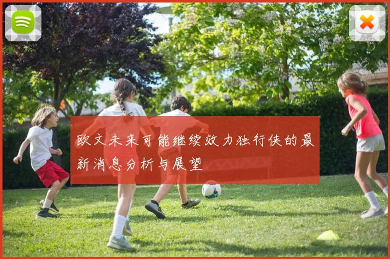 欧文未来可能继续效力独行侠的最新消息分析与展望