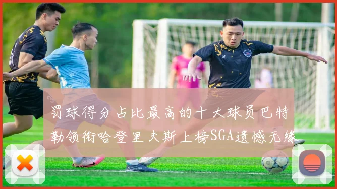 罚球得分占比最高的十大球员巴特勒领衔哈登里夫斯上榜SGA遗憾无缘