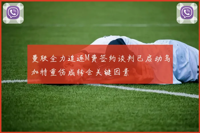 曼联全力追逐M费签约谈判已启动乌加特重伤成转会关键因素